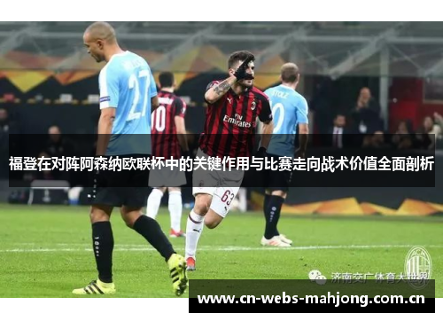 福登在对阵阿森纳欧联杯中的关键作用与比赛走向战术价值全面剖析 福登在对阵阿森纳欧联杯中的关键作用与比赛走向战术价值全面剖析